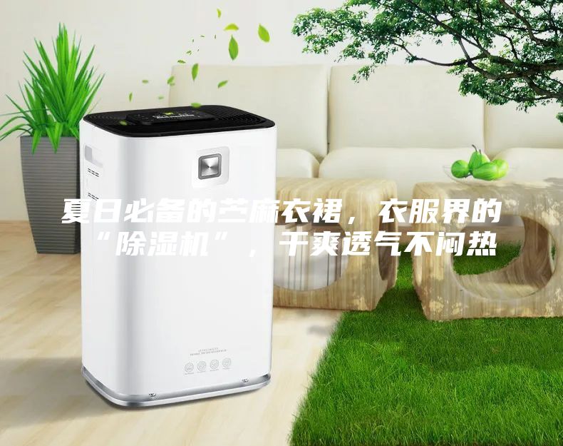 夏日必备的苎麻衣裙，衣服界的“除湿机”，干爽透气不闷热