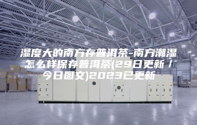 湿度大的南方存普洱茶-南方潮湿怎么样保存普洱茶(29日更新／今日图文)2023已更新