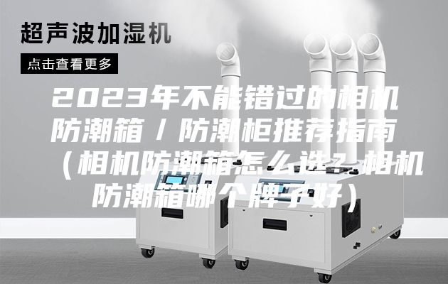 2023年不能错过的相机防潮箱／防潮柜推荐指南（相机防潮箱怎么选？相机防潮箱哪个牌子好）
