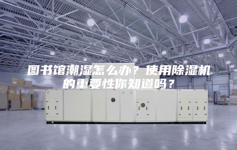 图书馆潮湿怎么办？使用除湿机的重要性你知道吗？