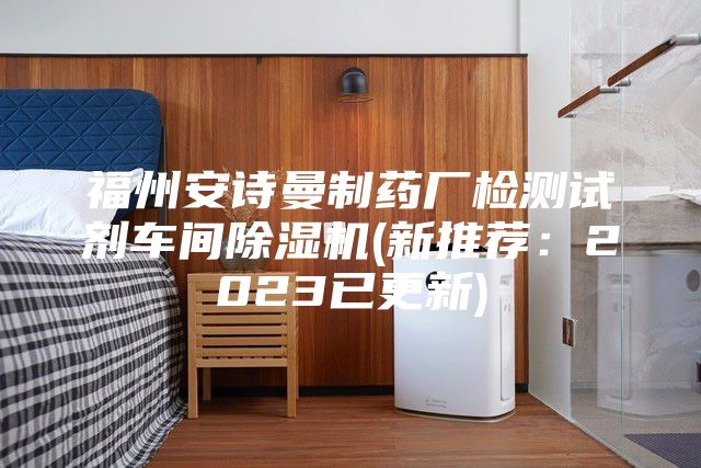 福州安诗曼制药厂检测试剂车间除湿机(新推荐：2023已更新)