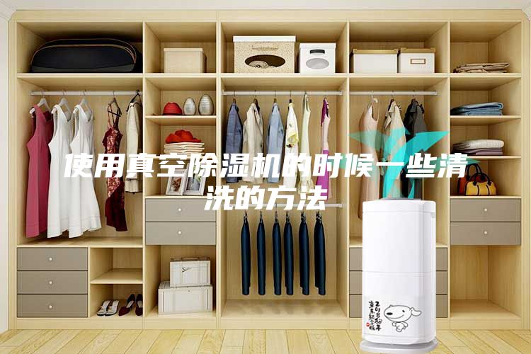 使用真空除湿机的时候一些清洗的方法