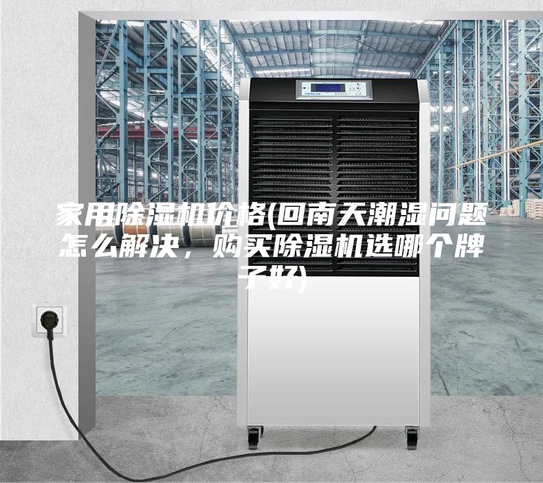家用除湿机价格(回南天潮湿问题怎么解决，购买除湿机选哪个牌子好)