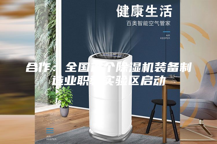 合作：全国首个除湿机装备制造业职教实验区启动
