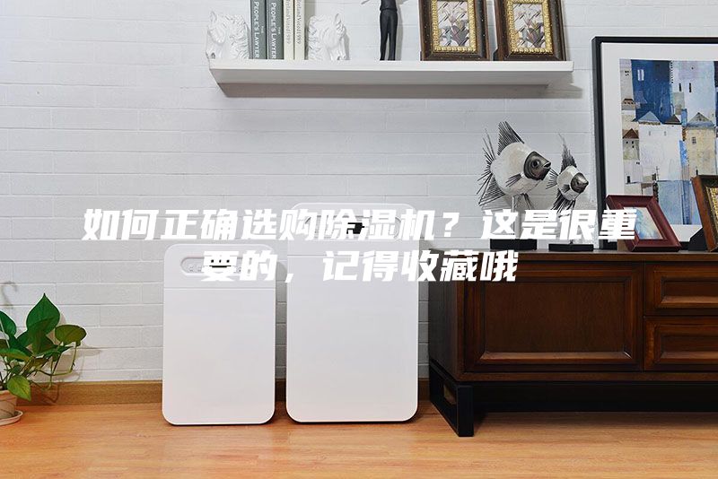 如何正确选购除湿机？这是很重要的，记得收藏哦