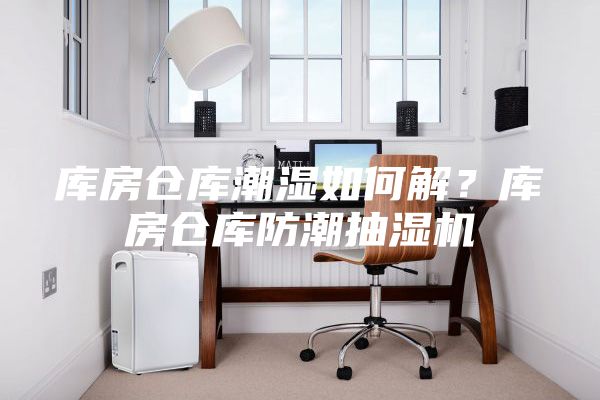 库房仓库潮湿如何解？库房仓库防潮抽湿机