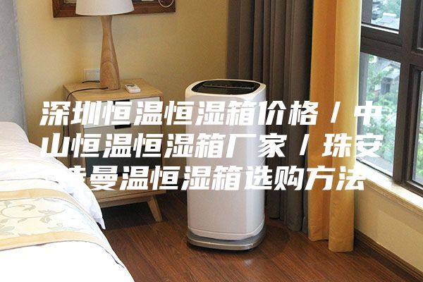 深圳恒温恒湿箱价格／中山恒温恒湿箱厂家／珠安诗曼温恒湿箱选购方法