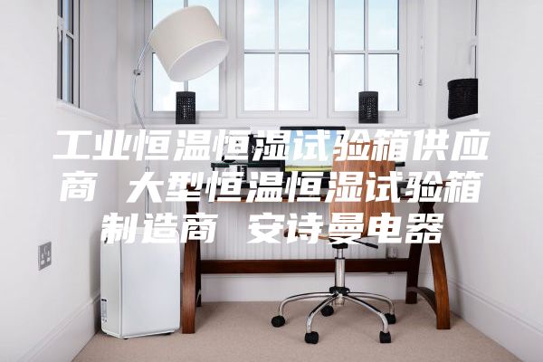 工业恒温恒湿试验箱供应商 大型恒温恒湿试验箱制造商 安诗曼电器