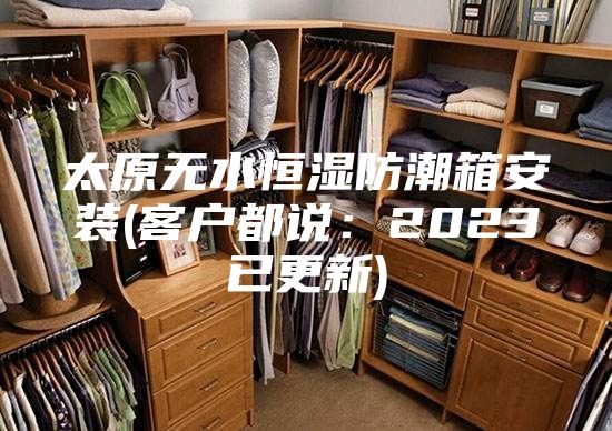 太原无水恒湿防潮箱安装(客户都说：2023已更新)