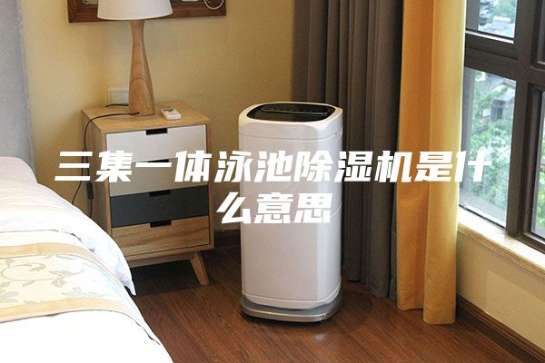 三集一体泳池除湿机是什么意思