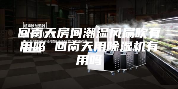 回南天房间潮湿风扇吹有用吗 回南天用除湿机有用吗