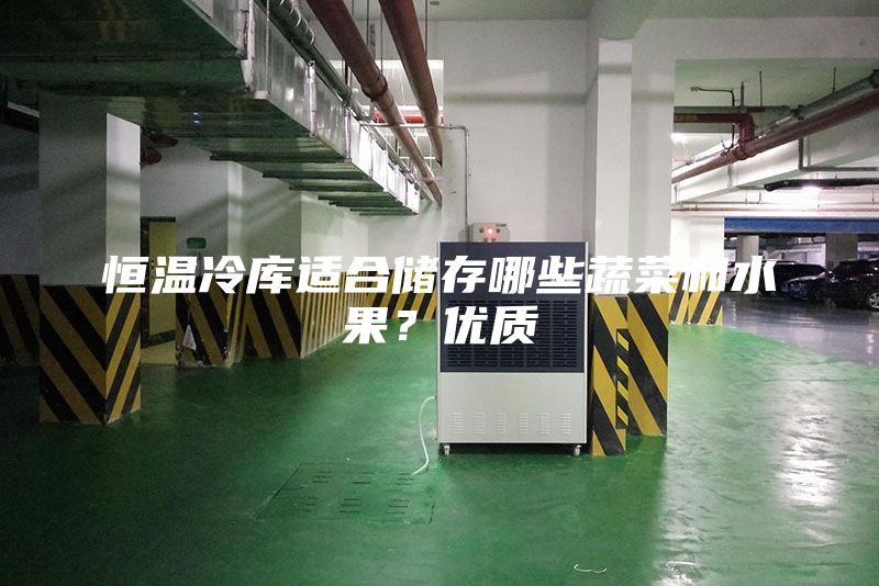 恒温冷库适合储存哪些蔬菜和水果？优质