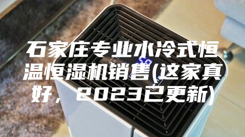 石家庄专业水冷式恒温恒湿机销售(这家真好，2023已更新)