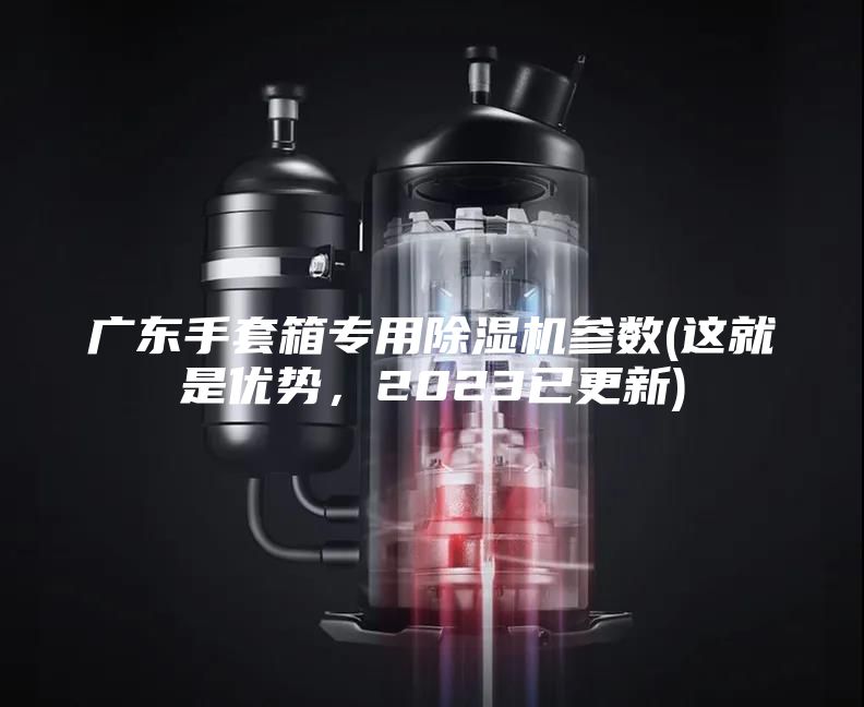 广东手套箱专用除湿机参数(这就是优势，2023已更新)