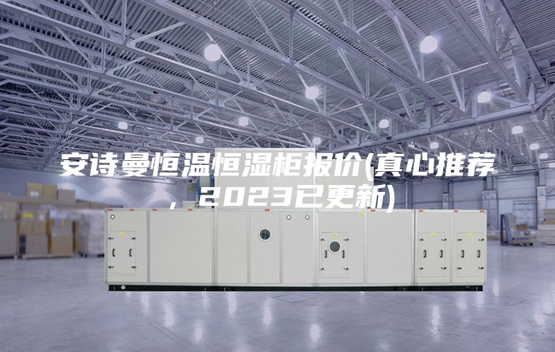 安诗曼恒温恒湿柜报价(真心推荐，2023已更新)