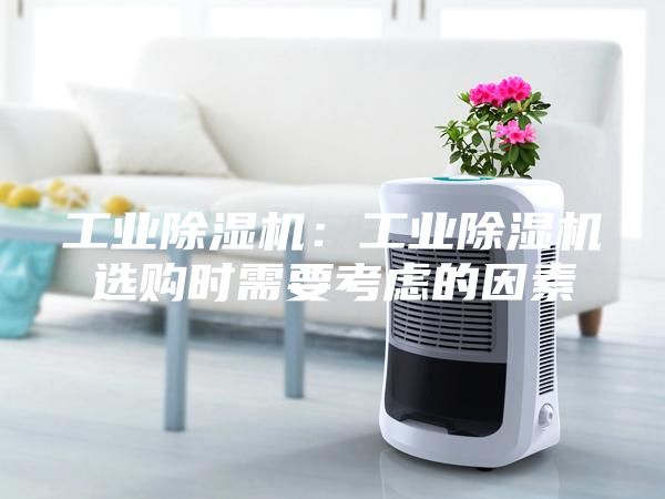 工业除湿机：工业除湿机选购时需要考虑的因素