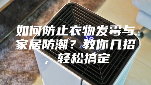 如何防止衣物发霉与家居防潮？教你几招，轻松搞定