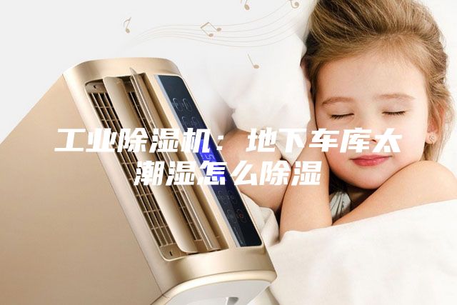 工业除湿机：地下车库太潮湿怎么除湿