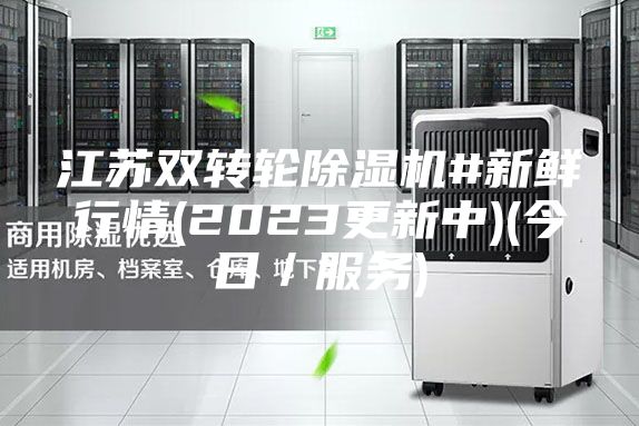 江苏双转轮除湿机#新鲜行情(2023更新中)(今日／服务)