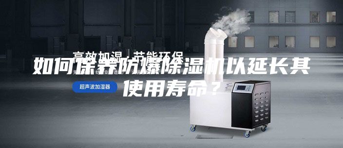如何保养防爆除湿机以延长其使用寿命？