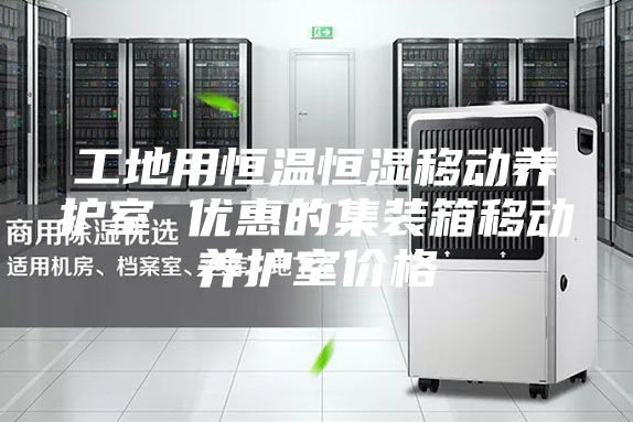 工地用恒温恒湿移动养护室 优惠的集装箱移动养护室价格