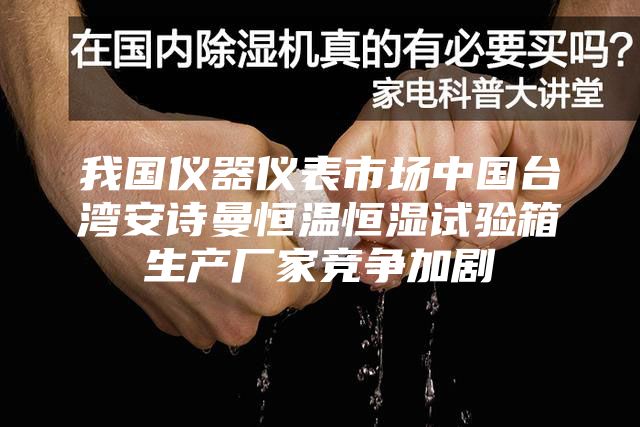 我国仪器仪表市场中国台湾安诗曼恒温恒湿试验箱生产厂家竞争加剧