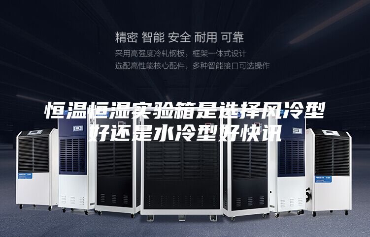 恒温恒湿实验箱是选择风冷型好还是水冷型好快讯