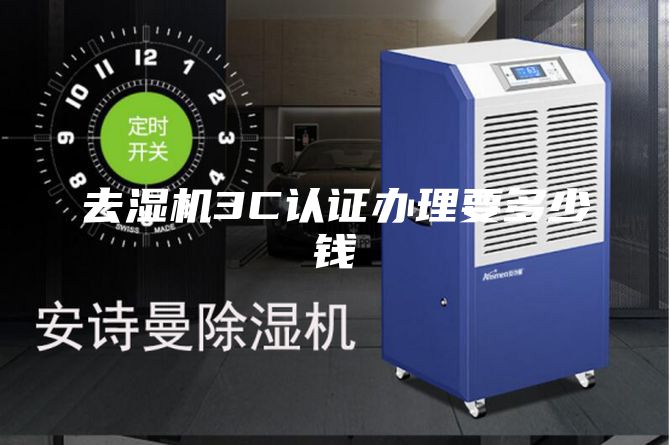 去湿机3C认证办理要多少钱