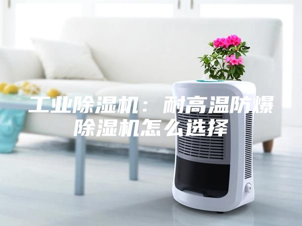 工业除湿机：耐高温防爆除湿机怎么选择