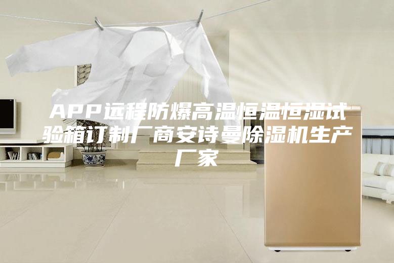 APP远程防爆高温恒温恒湿试验箱订制厂商安诗曼除湿机生产厂家