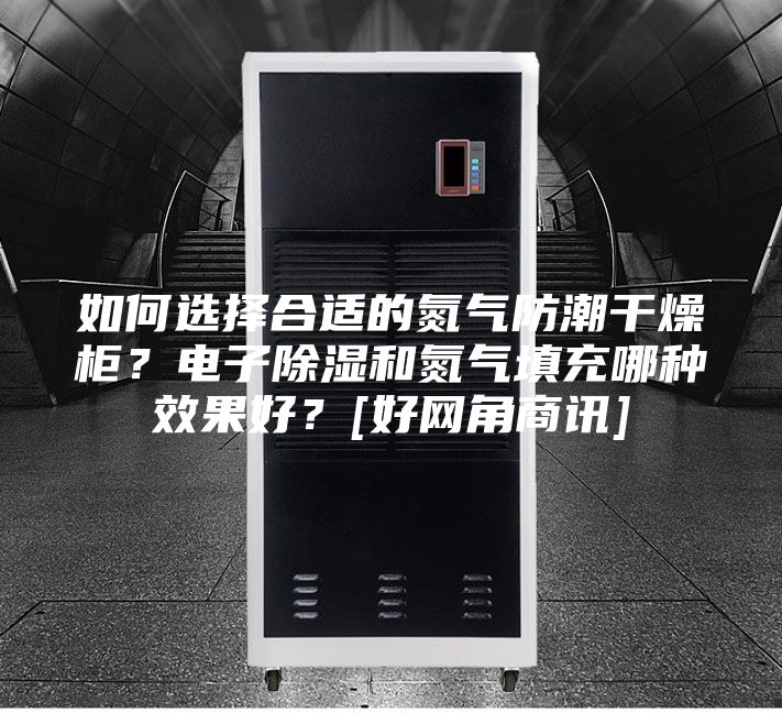 如何选择合适的氮气防潮干燥柜？电子除湿和氮气填充哪种效果好？[好网角商讯]