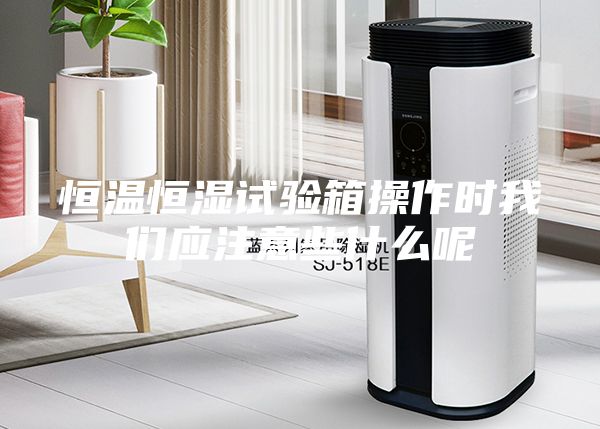 恒温恒湿试验箱操作时我们应注意些什么呢