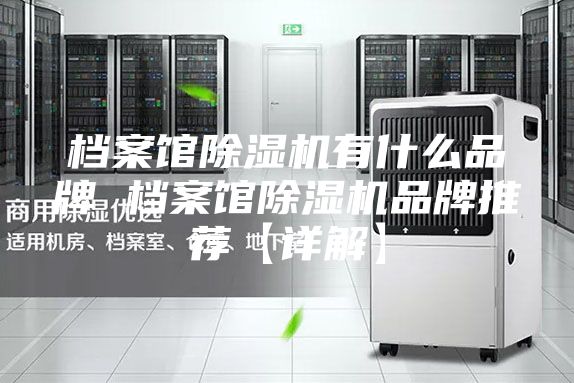 档案馆除湿机有什么品牌 档案馆除湿机品牌推荐【详解】