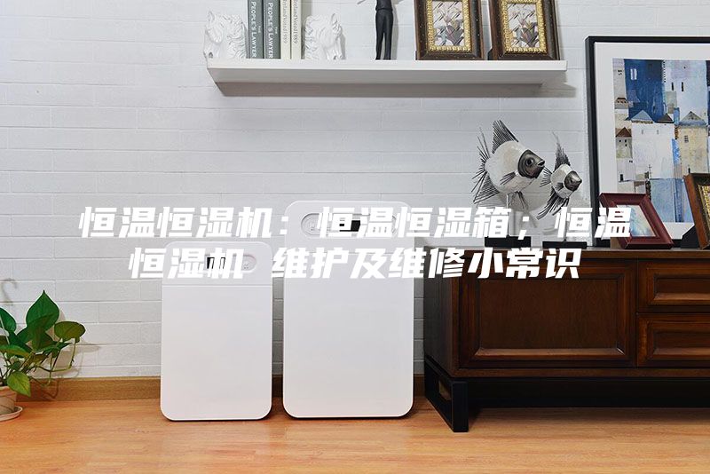 恒温恒湿机：恒温恒湿箱；恒温恒湿机 维护及维修小常识
