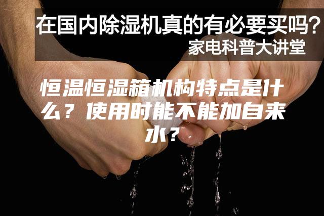 恒温恒湿箱机构特点是什么？使用时能不能加自来水？
