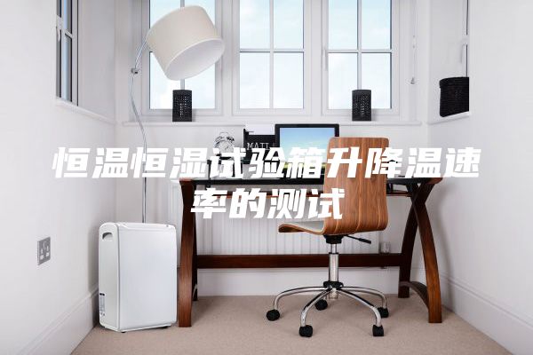 恒温恒湿试验箱升降温速率的测试