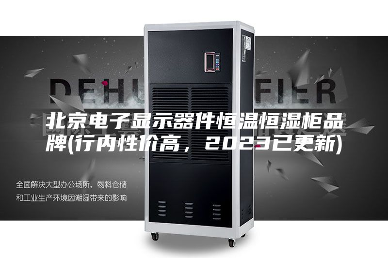 北京电子显示器件恒温恒湿柜品牌(行内性价高，2023已更新)