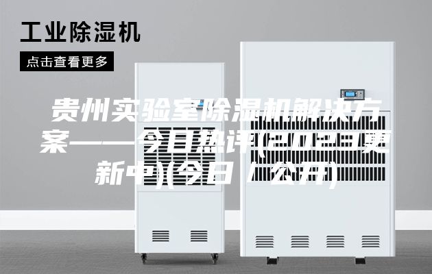 贵州实验室除湿机解决方案——今日热评(2023更新中)(今日／公开)