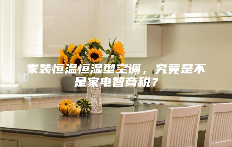 家装恒温恒湿型空调，究竟是不是家电智商税？