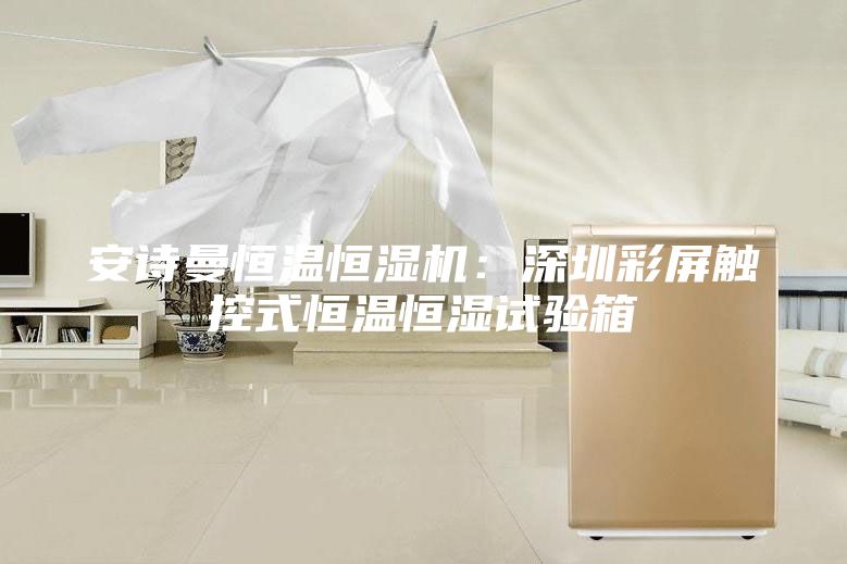 安诗曼恒温恒湿机：深圳彩屏触控式恒温恒湿试验箱