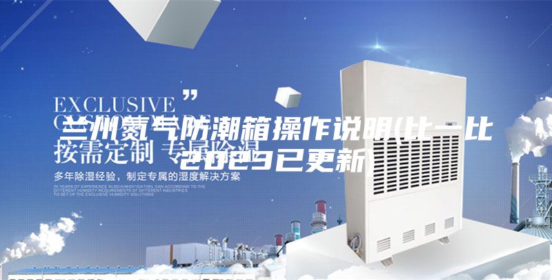 兰州氮气防潮箱操作说明(比一比2023已更新)