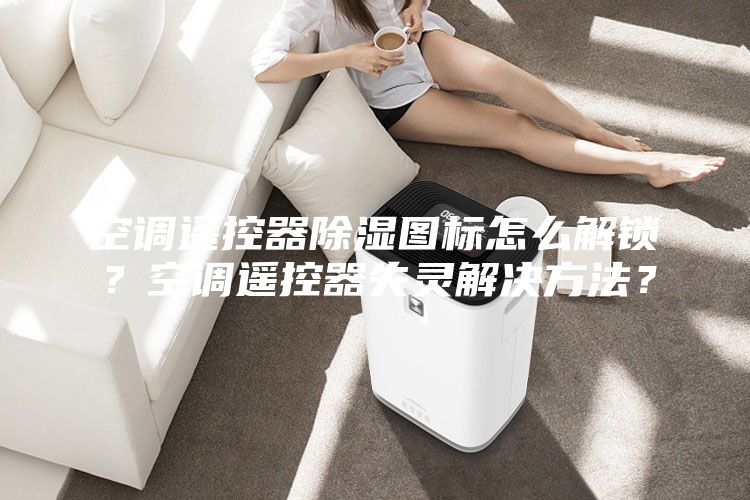 空调遥控器除湿图标怎么解锁？空调遥控器失灵解决方法？