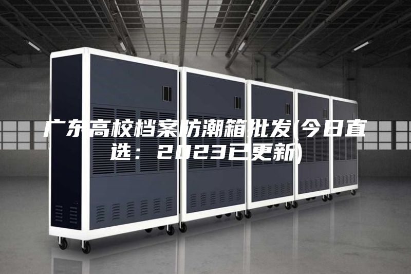 广东高校档案防潮箱批发(今日直选：2023已更新)
