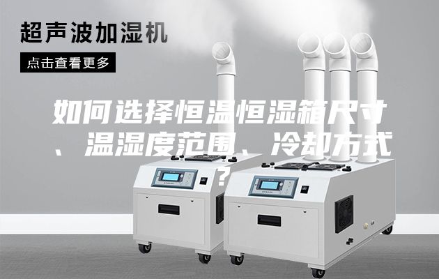 如何选择恒温恒湿箱尺寸、温湿度范围、冷却方式？