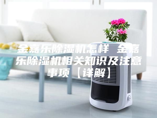 金嘉乐除湿机怎样 金嘉乐除湿机相关知识及注意事项【详解】
