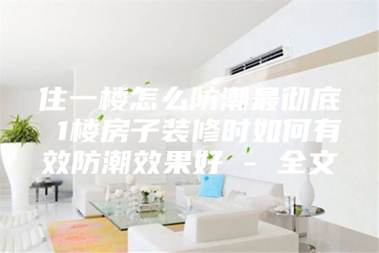住一楼怎么防潮最彻底 1楼房子装修时如何有效防潮效果好 - 全文