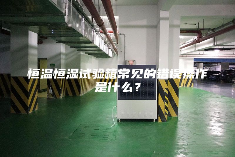 恒温恒湿试验箱常见的错误操作是什么？