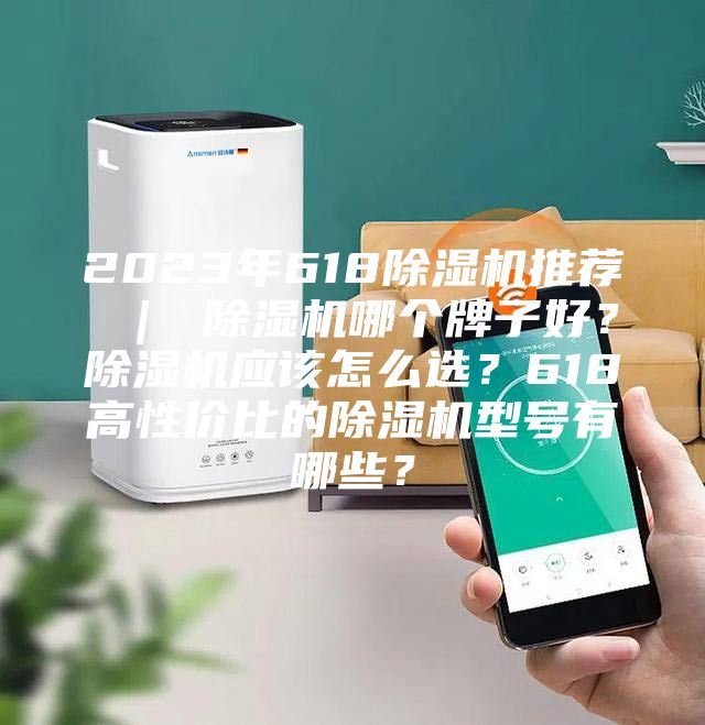 2023年618除湿机推荐 ｜ 除湿机哪个牌子好？除湿机应该怎么选？618高性价比的除湿机型号有哪些？