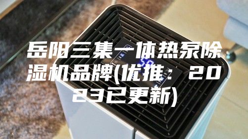 岳阳三集一体热泵除湿机品牌(优推：2023已更新)