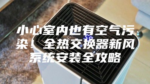 小心室内也有空气污染！全热交换器新风系统安装全攻略